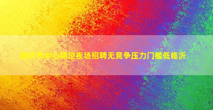 临沂市中心稳定夜场招聘无竞争压力门槛低临沂